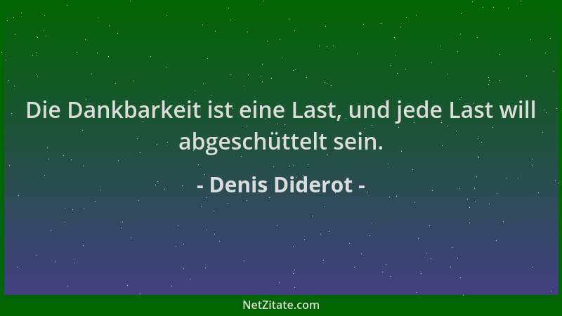 Denis Diderot - Die Dankbarkeit ist eine Last, und jede Last will abgeschüttelt sein....