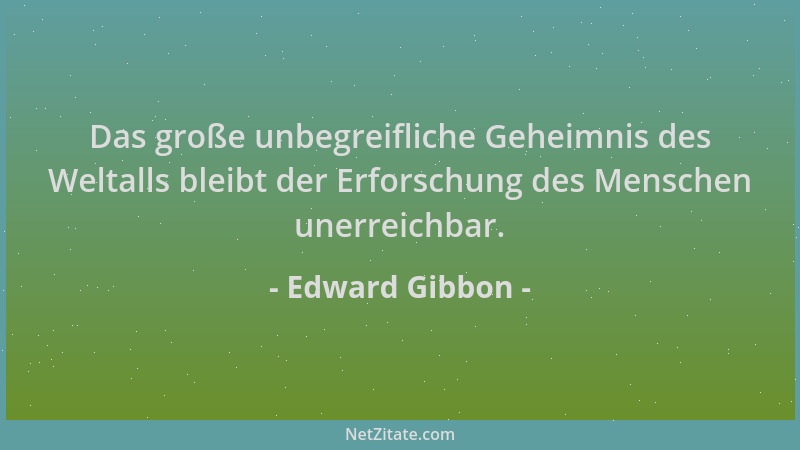 Edward Gibbon - Das große unbegreifliche Geheimnis des Weltalls bleibt der Erforschung des Menschen unerreichbar....