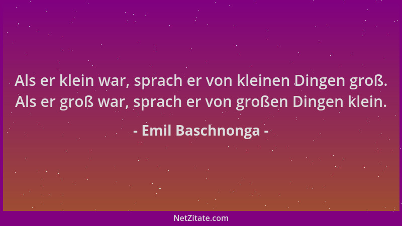 Emil Baschnonga - Als er klein war, sprach er von kleinen Dingen groß. Als er groß war, sprach er von großen Dingen klein....