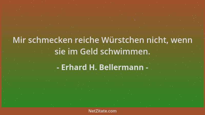 Erhard H. Bellermann - Mir schmecken reiche Würstchen nicht, wenn sie im Geld schwimmen....