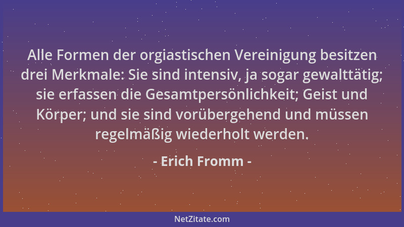 Erich Fromm - Alle Formen der orgiastischen Vereinigung besitzen drei Merkmale: Sie sind intensiv, ja sogar gewalttätig; si...