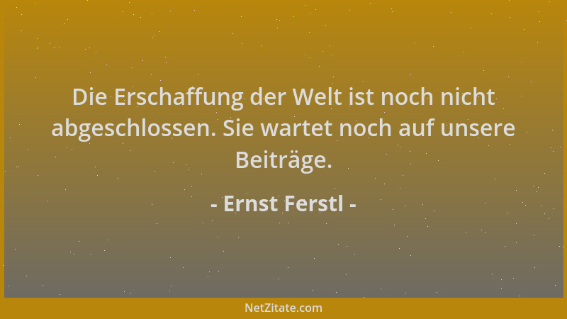Ernst Ferstl - Die Erschaffung der Welt ist noch nicht abgeschlossen. Sie wartet noch auf unsere Beiträge....