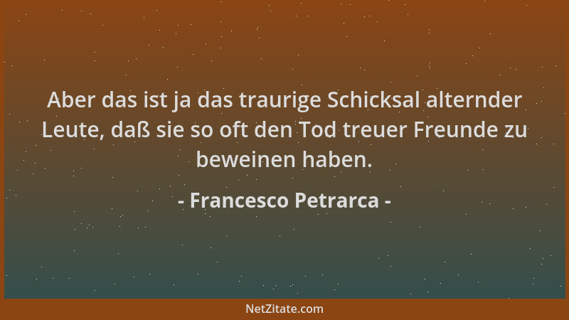 Francesco Petrarca - Aber das ist ja das traurige Schicksal alternder Leute, daß sie so oft den Tod treuer Freunde zu bewei...