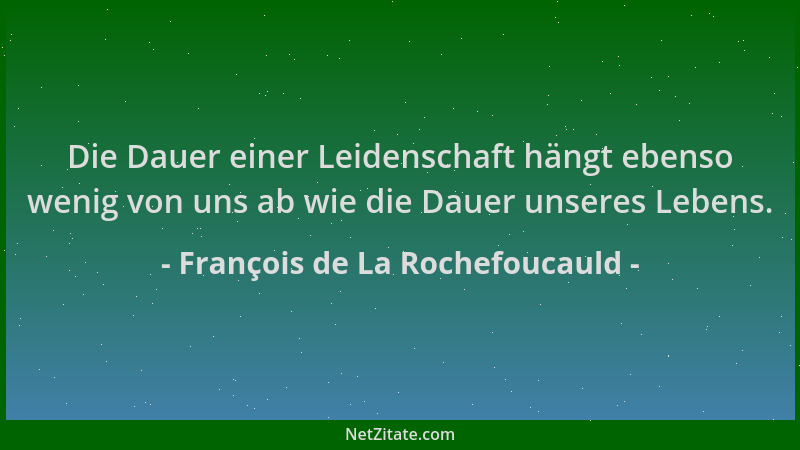 François de La Rochefoucauld - Die Dauer einer Leidenschaft hängt ebenso wenig von uns ab wie die Dauer unseres Lebens....