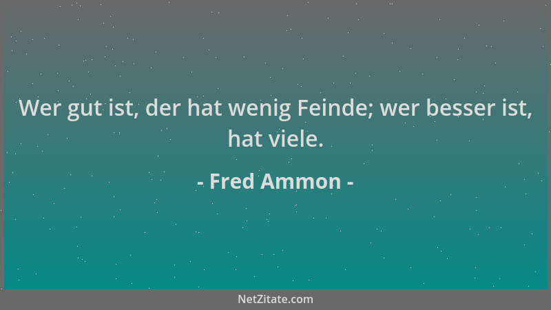 Fred Ammon - Wer gut ist, der hat wenig Feinde; wer besser ist, hat viele....