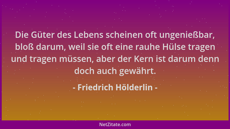 Friedrich Hölderlin - Die Güter des Lebens scheinen oft ungenießbar, bloß darum, weil sie oft eine rauhe Hülse tragen und t...