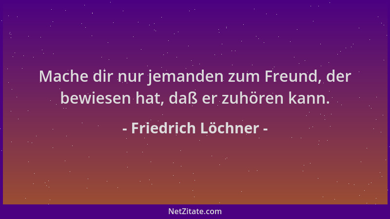 Friedrich Löchner - Mache dir nur jemanden zum Freund, der bewiesen hat, daß er zuhören kann....