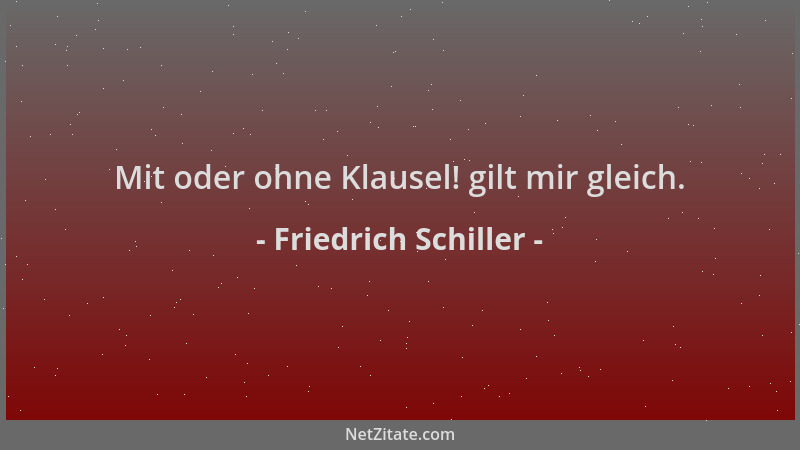 Friedrich Schiller - Mit oder ohne Klausel! gilt mir gleich....