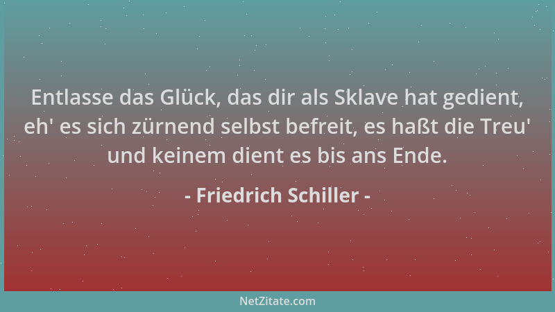 Friedrich Schiller - Entlasse das Glück, das dir als Sklave hat gedient, eh ' es sich zürnend selbst befreit, es haßt die Tr...