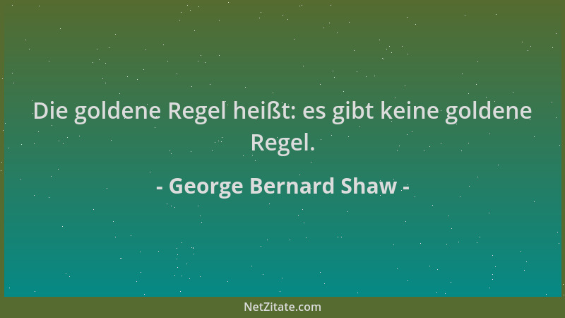 George Bernard Shaw - Die goldene Regel heißt: es gibt keine goldene Regel....
