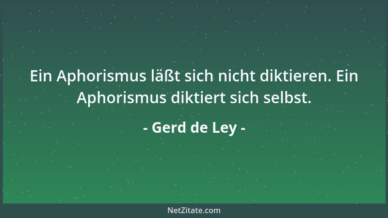Gerd de Ley - Ein Aphorismus läßt sich nicht diktieren. Ein Aphorismus diktiert sich selbst....