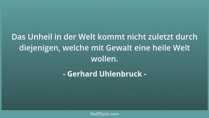 Gerhard Uhlenbruck - Das Unheil in der Welt kommt nicht zuletzt durch diejenigen, welche mit Gewalt eine heile Welt wollen....
