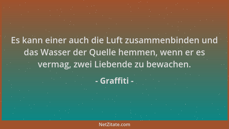 Graffiti - Es kann einer auch die Luft zusammenbinden und das Wasser der Quelle hemmen, wenn er es vermag, zwei Liebende zu...