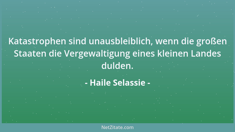 Haile Selassie - Katastrophen sind unausbleiblich, wenn die großen Staaten die Vergewaltigung eines kleinen Landes dulden....