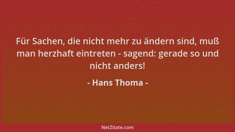 Hans Thoma - Für Sachen, die nicht mehr zu ändern sind, muß man herzhaft eintreten - sagend: gerade so und nicht anders!...