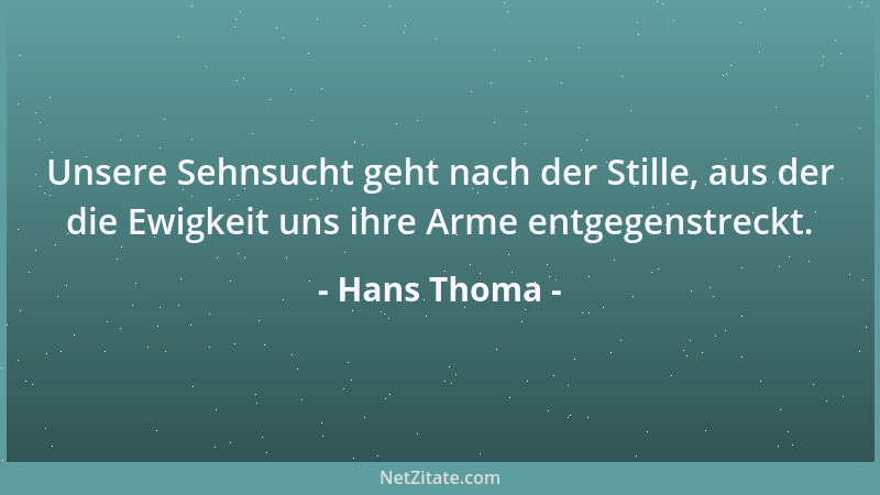 Hans Thoma - Unsere Sehnsucht geht nach der Stille, aus der die Ewigkeit uns ihre Arme entgegenstreckt....