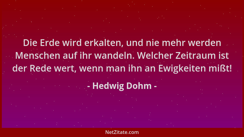 Hedwig Dohm - Die Erde wird erkalten, und nie mehr werden Menschen auf ihr wandeln. Welcher Zeitraum ist der Rede wert, wen...