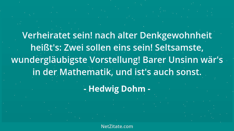 Hedwig Dohm - Verheiratet sein! nach alter Denkgewohnheit heißt 's: Zwei sollen eins sein! Seltsamste, wundergläubigste Vors...