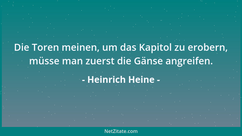 Heinrich Heine - Die Toren meinen, um das Kapitol zu erobern, müsse man zuerst die Gänse angreifen....