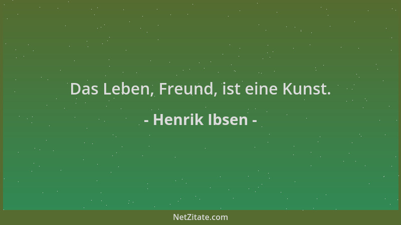 Henrik Ibsen - Das Leben, Freund, ist eine Kunst....