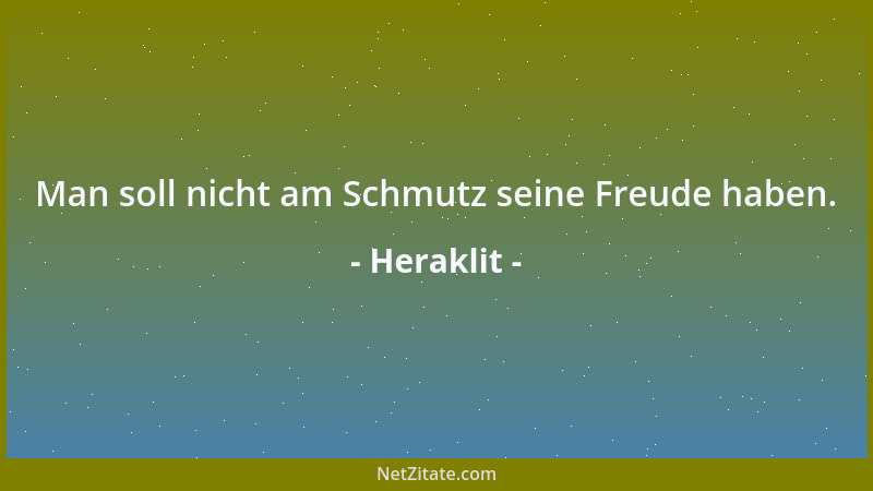 Heraklit - Man soll nicht am Schmutz seine Freude haben....