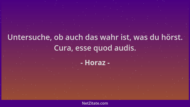 Horaz - Untersuche, ob auch das wahr ist, was du hörst. Cura, esse quod audis....