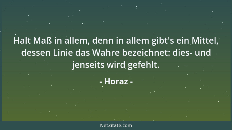 Horaz - Halt Maß in allem, denn in allem gibt 's ein Mittel, dessen Linie das Wahre bezeichnet: dies- und jenseits wird gefe...