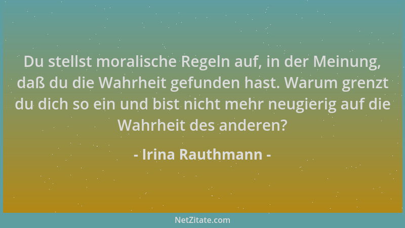 Irina Rauthmann - Du stellst moralische Regeln auf, in der Meinung, daß du die Wahrheit gefunden hast. Warum grenzt du dich...