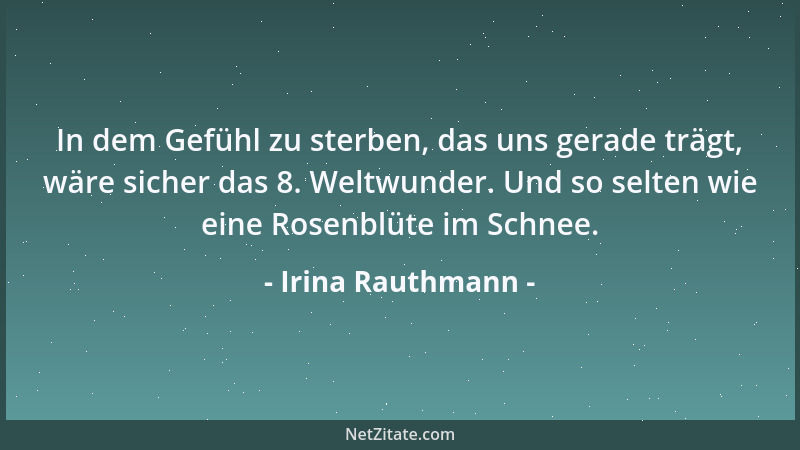 Irina Rauthmann - In dem Gefühl zu sterben, das uns gerade trägt, wäre sicher das 8. Weltwunder. Und so selten wie eine Ros...