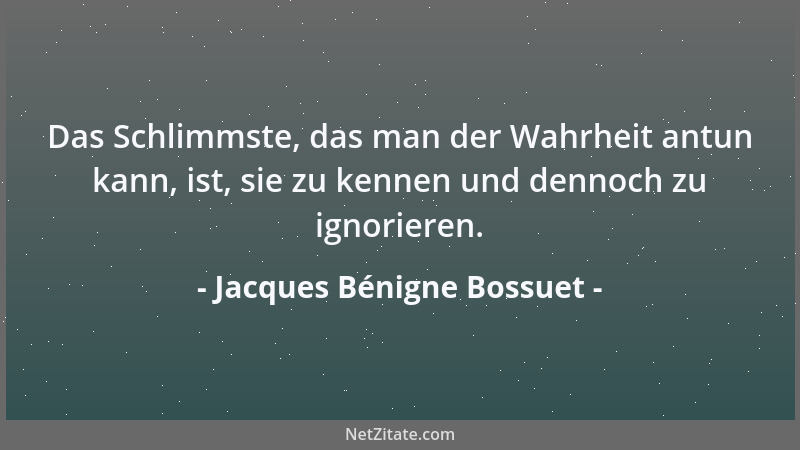 Jacques Bénigne Bossuet - Das Schlimmste, das man der Wahrheit antun kann, ist, sie zu kennen und dennoch zu ignorieren....