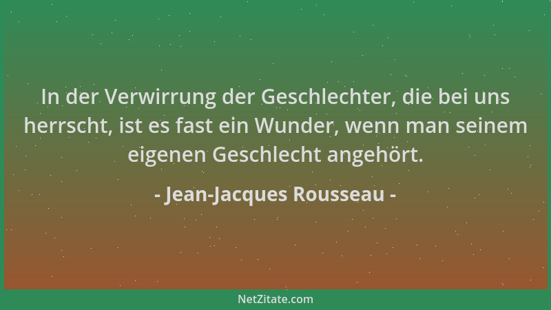 Jean-Jacques Rousseau - In der Verwirrung der Geschlechter, die bei uns herrscht, ist es fast ein Wunder, wenn man seinem e...