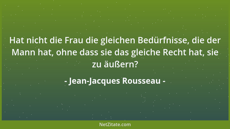 Jean-Jacques Rousseau - Hat nicht die Frau die gleichen Bedürfnisse, die der Mann hat, ohne dass sie das gleiche Recht hat,...