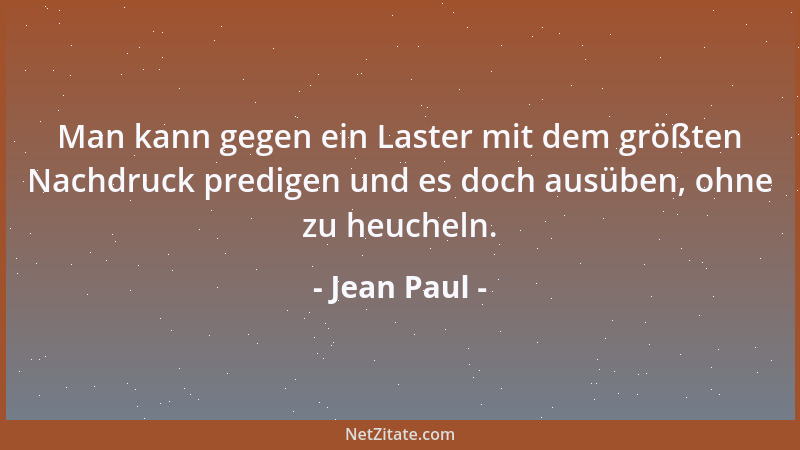Jean Paul - Man kann gegen ein Laster mit dem größten Nachdruck predigen und es doch ausüben, ohne zu heucheln....