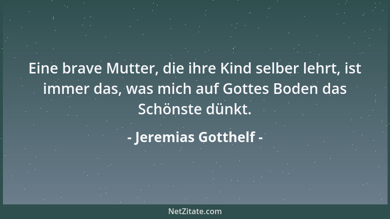 Jeremias Gotthelf - Eine brave Mutter, die ihre Kind selber lehrt, ist immer das, was mich auf Gottes Boden das Schönste dü...