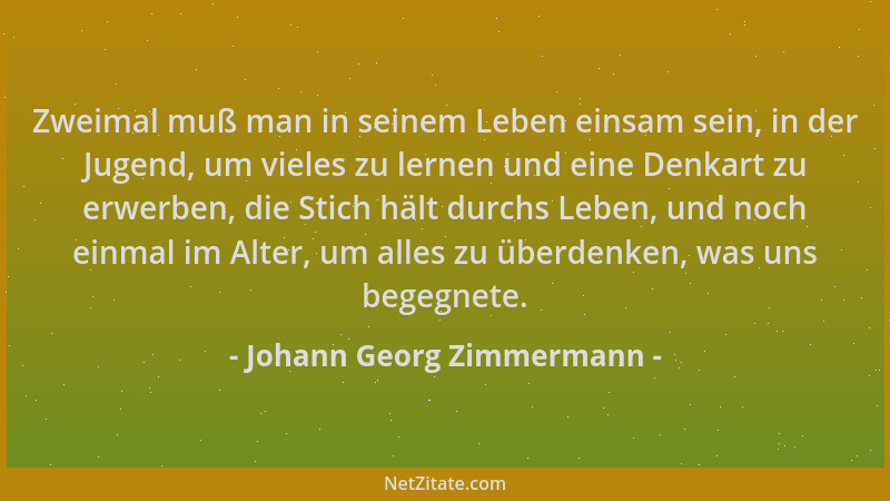 Johann Georg Zimmermann - Zweimal muß man in seinem Leben einsam sein, in der Jugend, um vieles zu lernen und eine Denkart...