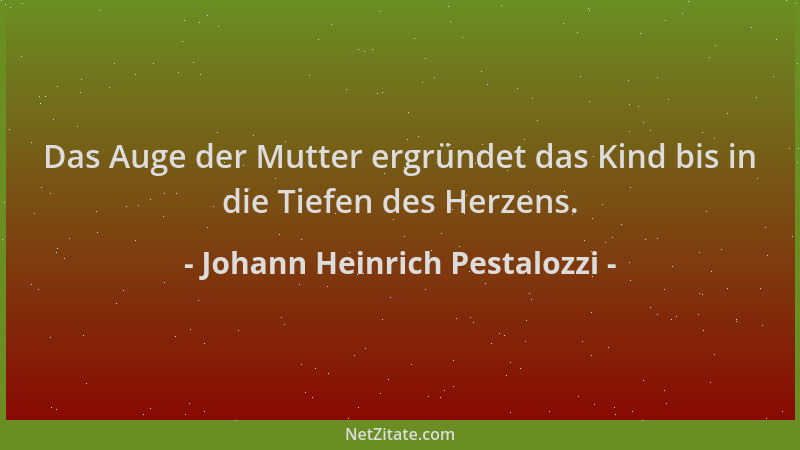 Johann Heinrich Pestalozzi - Das Auge der Mutter ergründet das Kind bis in die Tiefen des Herzens....