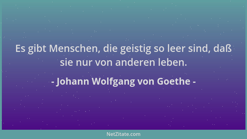 Johann Wolfgang von Goethe - Es gibt Menschen, die geistig so leer sind, daß sie nur von anderen leben....