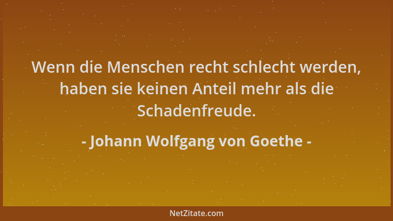 Johann Wolfgang von Goethe - Wenn die Menschen recht schlecht werden, haben sie keinen Anteil mehr als die Schadenfreude....