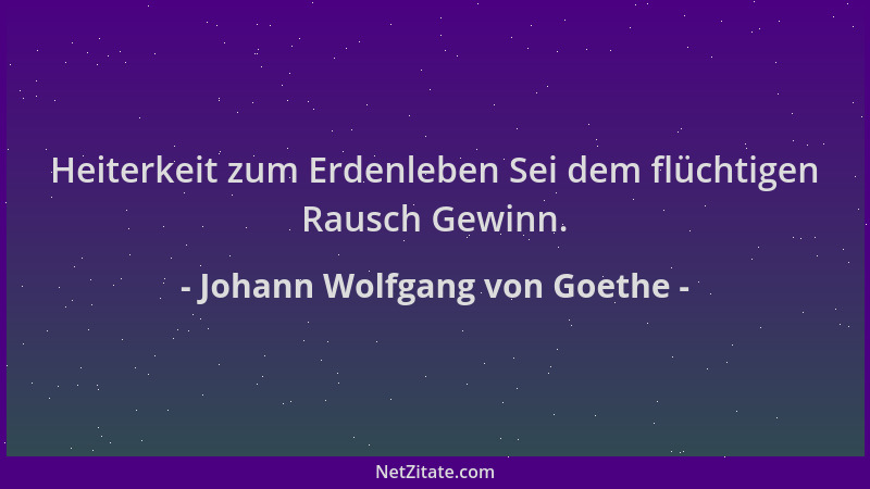 Johann Wolfgang von Goethe - Heiterkeit zum Erdenleben Sei dem flüchtigen Rausch Gewinn....