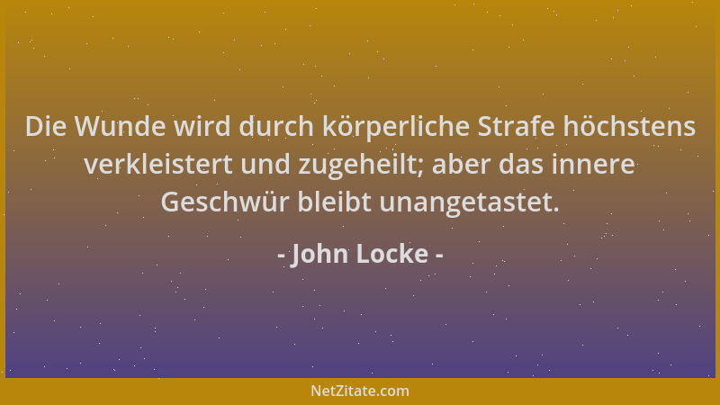 John Locke - Die Wunde wird durch körperliche Strafe höchstens verkleistert und zugeheilt; aber das innere Geschwür bleibt...