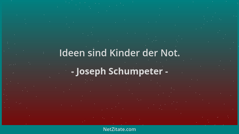 Joseph Schumpeter - Ideen sind Kinder der Not....