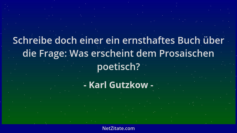 Karl Gutzkow - Schreibe doch einer ein ernsthaftes Buch über die Frage: Was erscheint dem Prosaischen poetisch?...