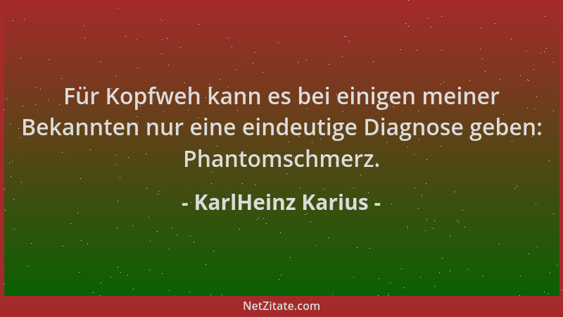 KarlHeinz Karius - Für Kopfweh kann es bei einigen meiner Bekannten nur eine eindeutige Diagnose geben: Phantomschmerz....