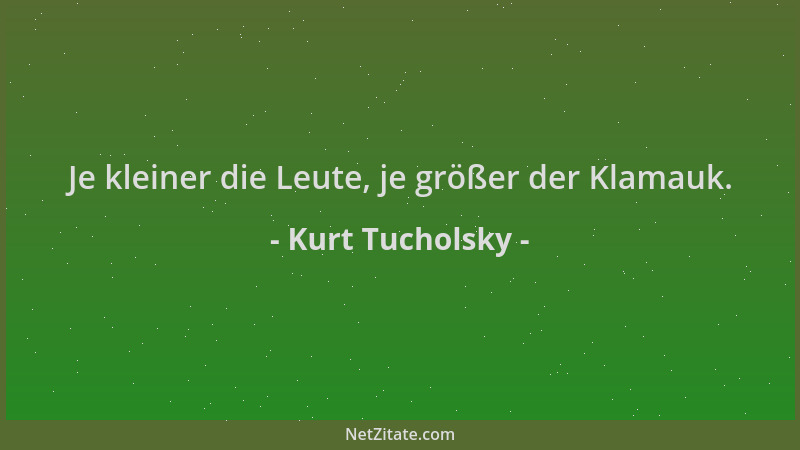 Kurt Tucholsky - Je kleiner die Leute, je größer der Klamauk....