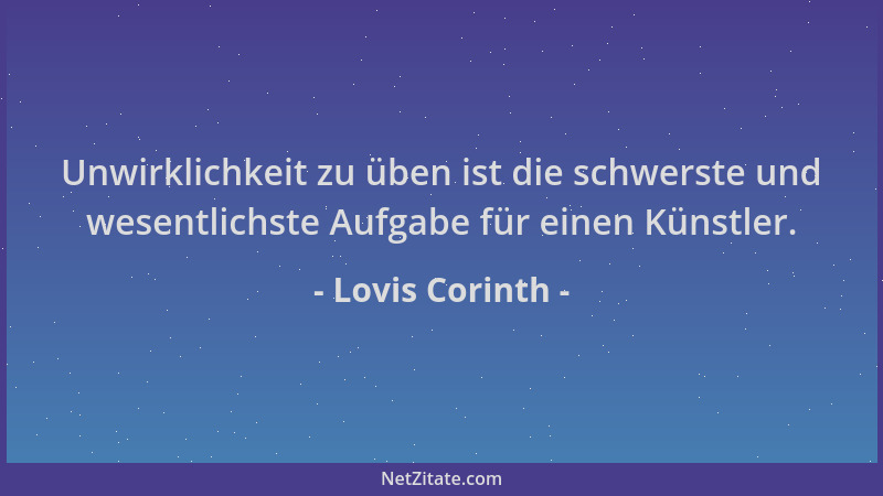 Lovis Corinth - Unwirklichkeit zu üben ist die schwerste und wesentlichste Aufgabe für einen Künstler....