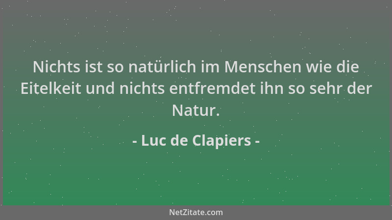 Luc de Clapiers - Nichts ist so natürlich im Menschen wie die Eitelkeit und nichts entfremdet ihn so sehr der Natur....