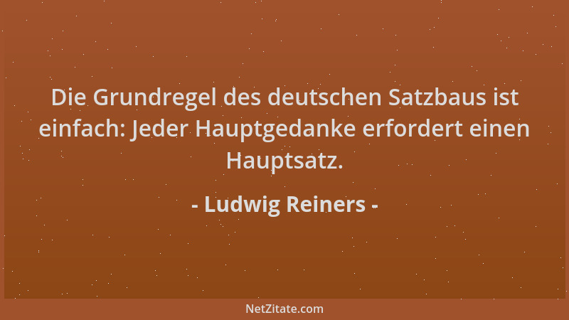Ludwig Reiners - Die Grundregel des deutschen Satzbaus ist einfach: Jeder Hauptgedanke erfordert einen Hauptsatz....