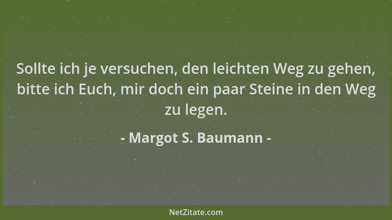 Margot S. Baumann - Sollte ich je versuchen, den leichten Weg zu gehen, bitte ich Euch, mir doch ein paar Steine in den Weg...