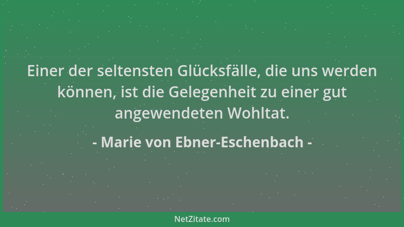 Marie von Ebner-Eschenbach - Einer der seltensten Glücksfälle, die uns werden können, ist die Gelegenheit zu einer gut ange...