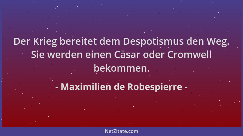 Maximilien de Robespierre - Der Krieg bereitet dem Despotismus den Weg. Sie werden einen Cäsar oder Cromwell bekommen....